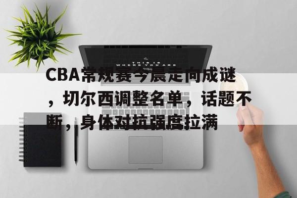 金年会官网-CBA常规赛今晨走向成谜，切尔西调整名单，话题不断，身体对抗强度拉满