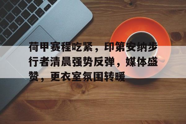 金年会官网-荷甲赛程吃紧，印第安纳步行者清晨强势反弹，媒体盛赞，更衣室氛围转暖