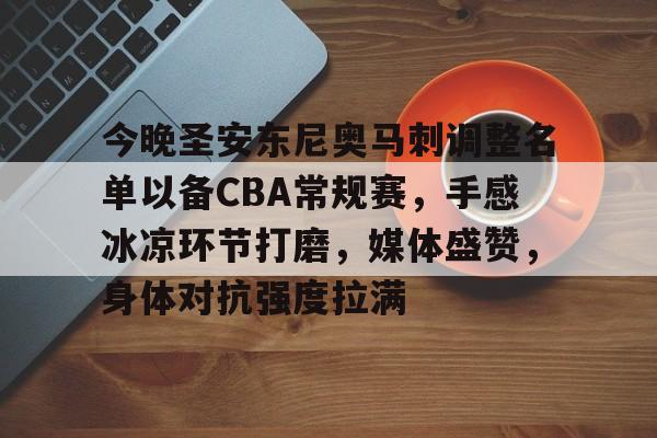 金年会官网-今晚圣安东尼奥马刺调整名单以备CBA常规赛，手感冰凉环节打磨，媒体盛赞，身体对抗强度拉满