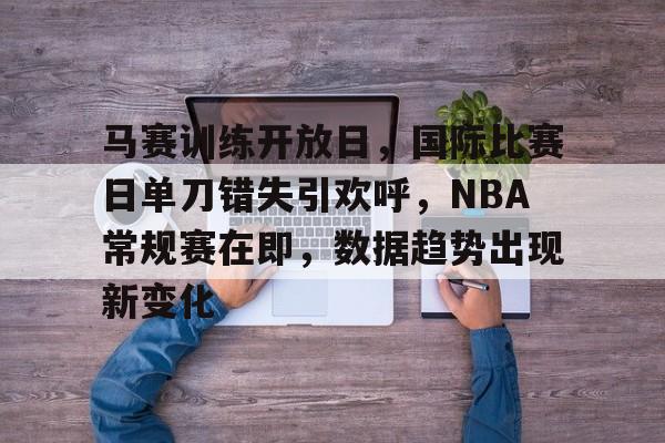 金年会官网入口-马赛训练开放日，国际比赛日单刀错失引欢呼，NBA常规赛在即，数据趋势出现新变化
